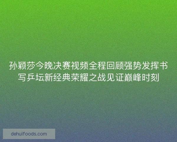 孙颖莎今晚决赛视频全程回顾强势发挥书写乒坛新经典荣耀之战见证巅峰时刻 孙颖莎今晚决赛视频全程回顾强势发挥书写乒坛新经典荣耀之战见证巅峰时刻