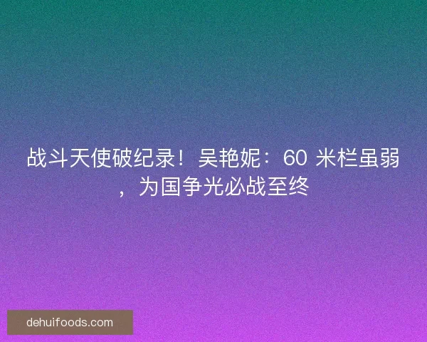 战斗天使破纪录！吴艳妮：60 米栏虽弱，为国争光必战至终