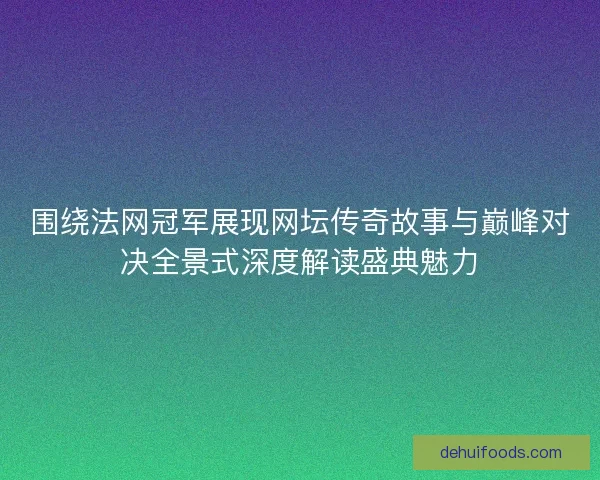围绕法网冠军展现网坛传奇故事与巅峰对决全景式深度解读盛典魅力