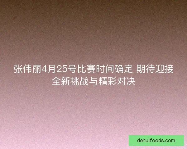 张伟丽4月25号比赛时间确定 期待迎接全新挑战与精彩对决