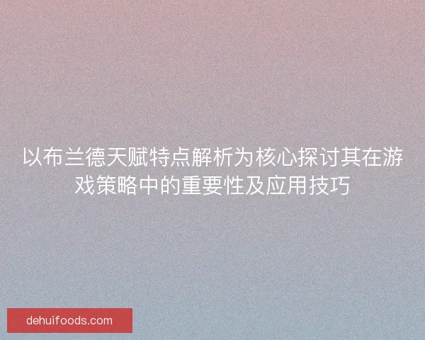 以布兰德天赋特点解析为核心探讨其在游戏策略中的重要性及应用技巧 以布兰德天赋特点解析为核心探讨其在游戏策略中的重要性及应用技巧