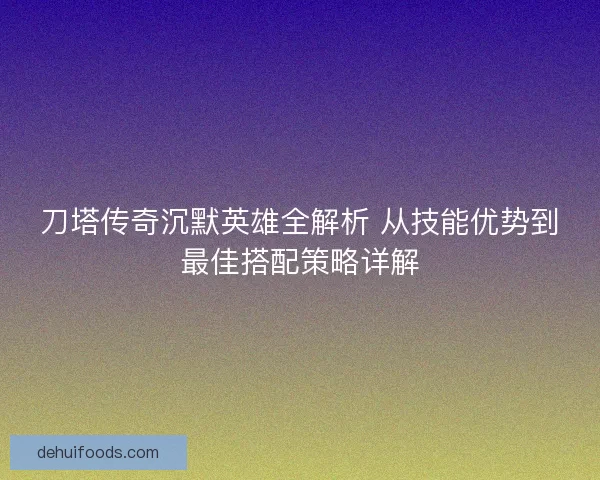 刀塔传奇沉默英雄全解析 从技能优势到最佳搭配策略详解