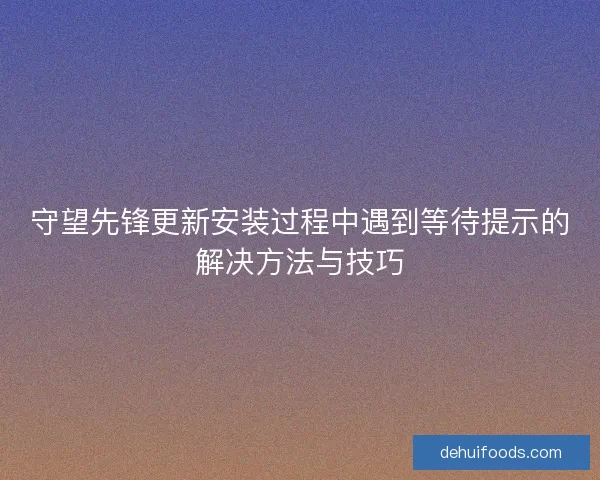 守望先锋更新安装过程中遇到等待提示的解决方法与技巧