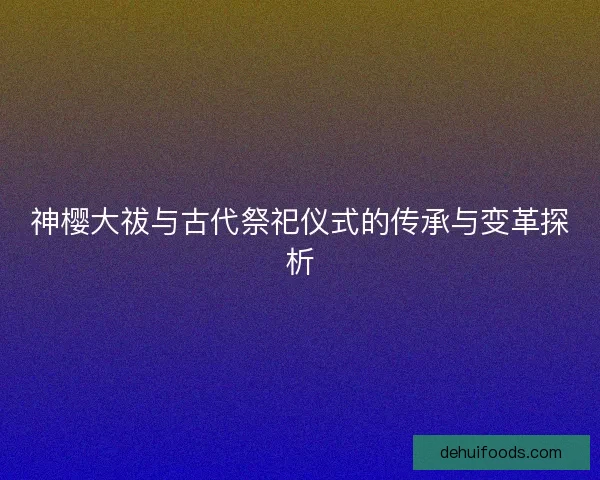 神樱大祓与古代祭祀仪式的传承与变革探析
