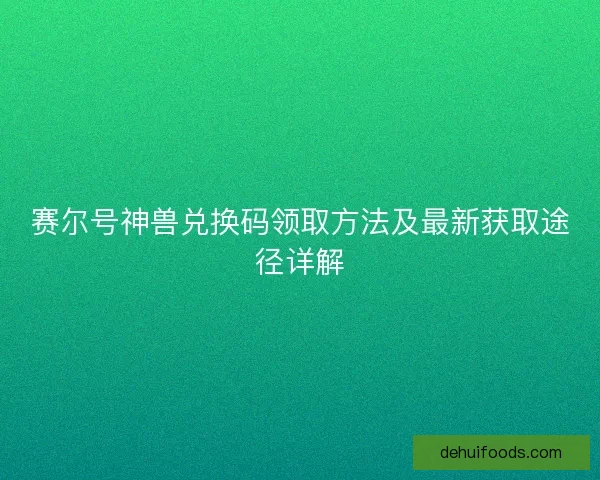 赛尔号神兽兑换码领取方法及最新获取途径详解