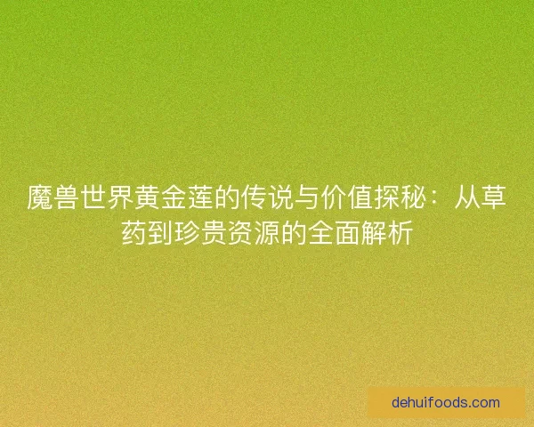魔兽世界黄金莲的传说与价值探秘：从草药到珍贵资源的全面解析