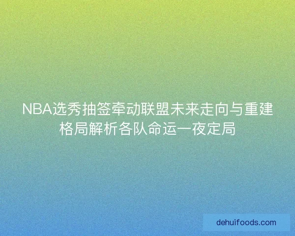 NBA选秀抽签牵动联盟未来走向与重建格局解析各队命运一夜定局