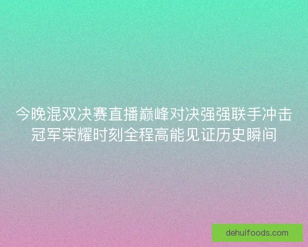 今晚混双决赛直播巅峰对决强强联手冲击冠军荣耀时刻全程高能见证历史瞬间