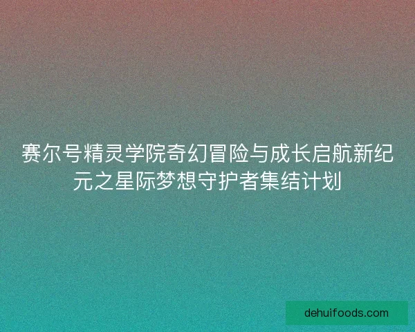赛尔号精灵学院奇幻冒险与成长启航新纪元之星际梦想守护者集结计划