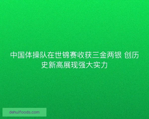 中国体操队在世锦赛收获三金两银 创历史新高展现强大实力