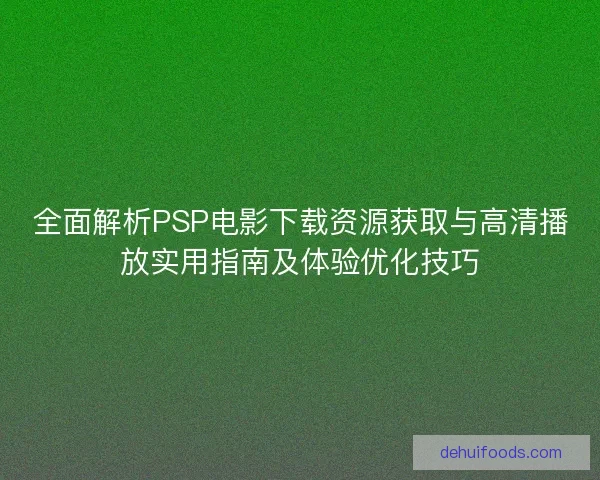 全面解析PSP电影下载资源获取与高清播放实用指南及体验优化技巧