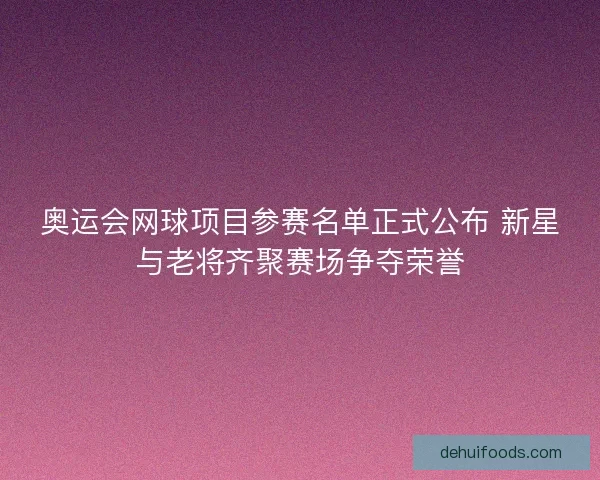 奥运会网球项目参赛名单正式公布 新星与老将齐聚赛场争夺荣誉