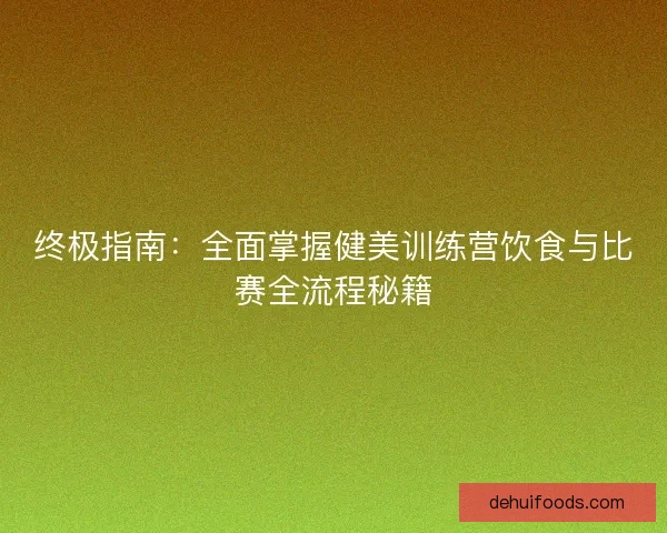终极指南：全面掌握健美训练营饮食与比赛全流程秘籍
