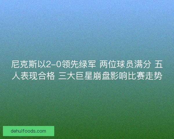 尼克斯以2-0领先绿军 两位球员满分 五人表现合格 三大巨星崩盘影响比赛走势