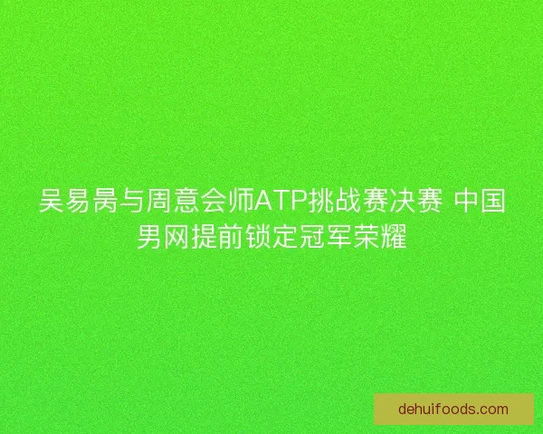 吴易昺与周意会师ATP挑战赛决赛 中国男网提前锁定冠军荣耀 吴易昺与周意会师ATP挑战赛决赛 中国男网提前锁定冠军荣耀