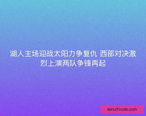 湖人主场迎战太阳力争复仇 西部对决激烈上演两队争锋再起