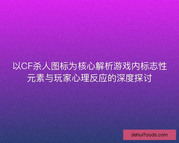 以CF杀人图标为核心解析游戏内标志性元素与玩家心理反应的深度探讨