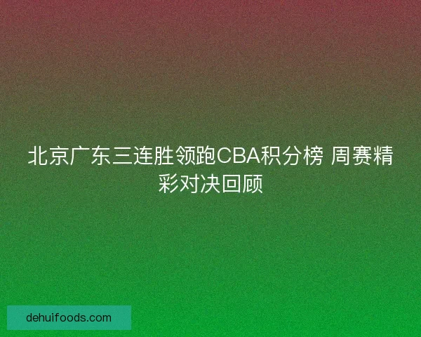 北京广东三连胜领跑CBA积分榜 周赛精彩对决回顾