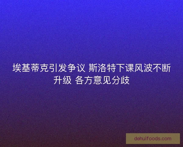埃基蒂克引发争议 斯洛特下课风波不断升级 各方意见分歧 埃基蒂克引发争议 斯洛特下课风波不断升级 各方意见分歧
