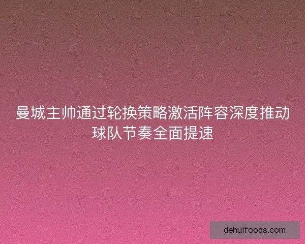 曼城主帅通过轮换策略激活阵容深度推动球队节奏全面提速