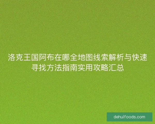 洛克王国阿布在哪全地图线索解析与快速寻找方法指南实用攻略汇总