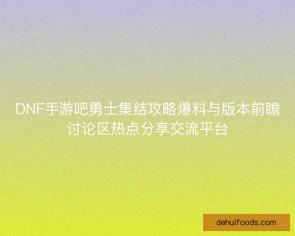 DNF手游吧勇士集结攻略爆料与版本前瞻讨论区热点分享交流平台 DNF手游吧勇士集结攻略爆料与版本前瞻讨论区热点分享交流平台