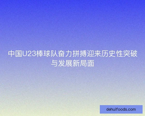 中国U23棒球队奋力拼搏迎来历史性突破与发展新局面 中国U23棒球队奋力拼搏迎来历史性突破与发展新局面