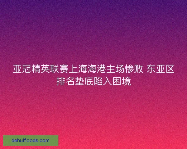 亚冠精英联赛上海海港主场惨败 东亚区排名垫底陷入困境