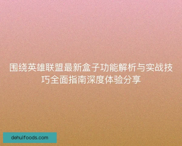 围绕英雄联盟最新盒子功能解析与实战技巧全面指南深度体验分享 围绕英雄联盟最新盒子功能解析与实战技巧全面指南深度体验分享