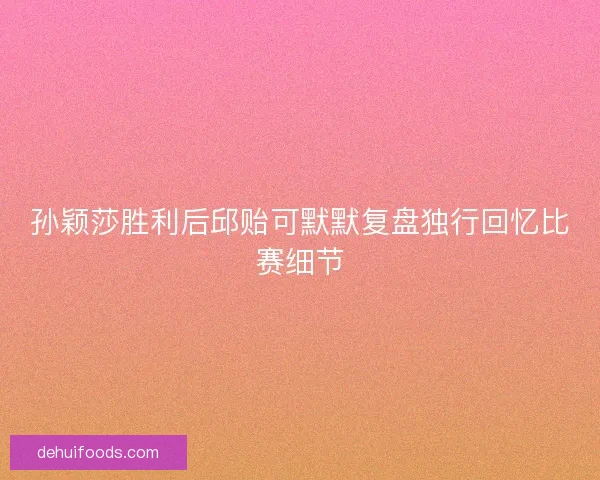 孙颖莎胜利后邱贻可默默复盘独行回忆比赛细节 孙颖莎胜利后邱贻可默默复盘独行回忆比赛细节