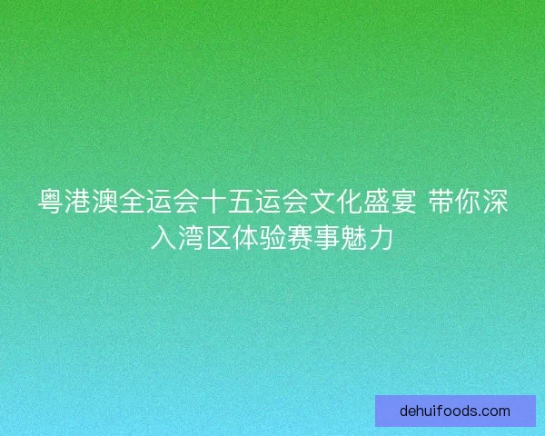 粤港澳全运会十五运会文化盛宴 带你深入湾区体验赛事魅力
