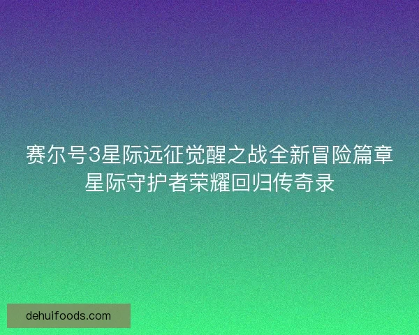 赛尔号3星际远征觉醒之战全新冒险篇章星际守护者荣耀回归传奇录