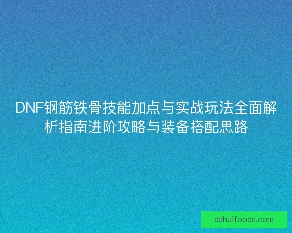 DNF钢筋铁骨技能加点与实战玩法全面解析指南进阶攻略与装备搭配思路 DNF钢筋铁骨技能加点与实战玩法全面解析指南进阶攻略与装备搭配思路