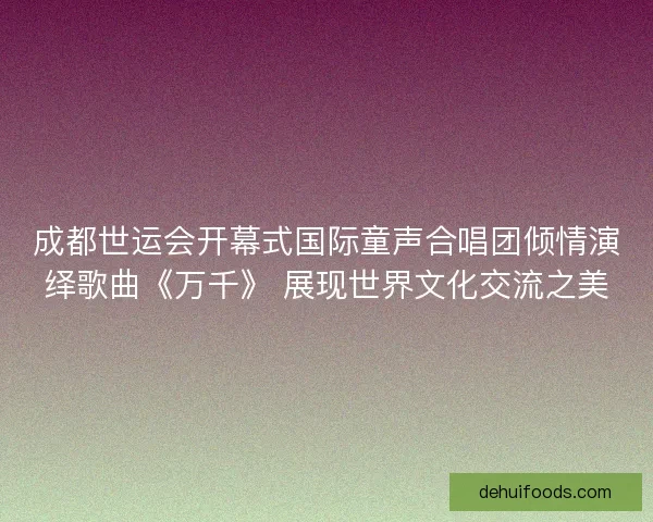 成都世运会开幕式国际童声合唱团倾情演绎歌曲《万千》 展现世界文化交流之美 成都世运会开幕式国际童声合唱团倾情演绎歌曲《万千》 展现世界文化交流之美