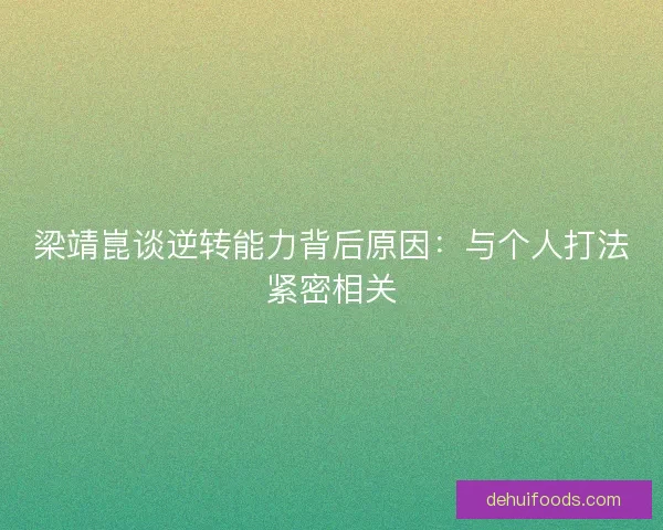 梁靖崑谈逆转能力背后原因：与个人打法紧密相关