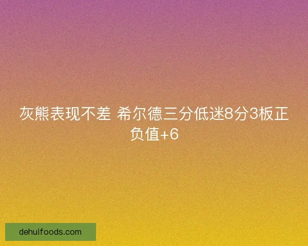 灰熊表现不差 希尔德三分低迷8分3板正负值+6 灰熊表现不差 希尔德三分低迷8分3板正负值+6