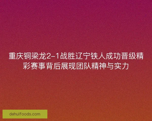 重庆铜梁龙2-1战胜辽宁铁人成功晋级精彩赛事背后展现团队精神与实力 重庆铜梁龙2-1战胜辽宁铁人成功晋级精彩赛事背后展现团队精神与实力