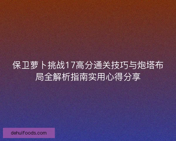 保卫萝卜挑战17高分通关技巧与炮塔布局全解析指南实用心得分享