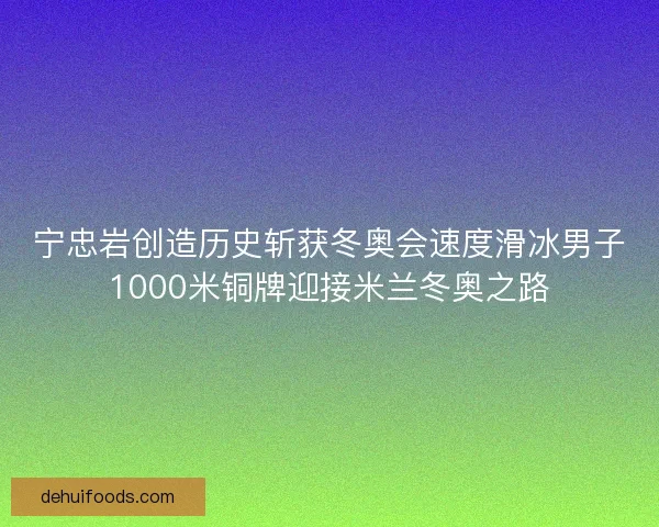 宁忠岩创造历史斩获冬奥会速度滑冰男子1000米铜牌迎接米兰冬奥之路 宁忠岩创造历史斩获冬奥会速度滑冰男子1000米铜牌迎接米兰冬奥之路