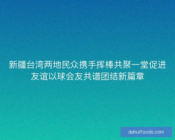 新疆台湾两地民众携手挥棒共聚一堂促进友谊以球会友共谱团结新篇章 新疆台湾两地民众携手挥棒共聚一堂促进友谊以球会友共谱团结新篇章