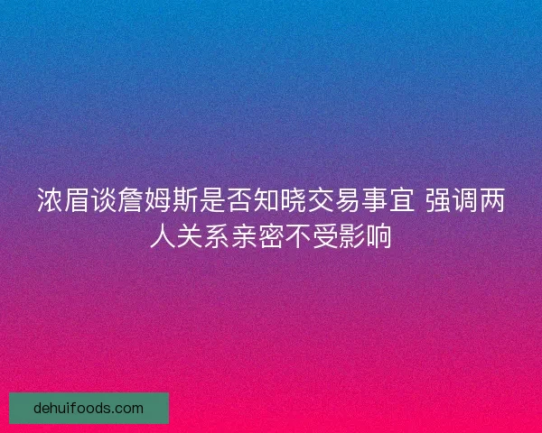 浓眉谈詹姆斯是否知晓交易事宜 强调两人关系亲密不受影响