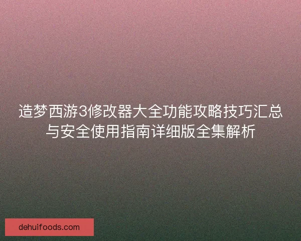 造梦西游3修改器大全功能攻略技巧汇总与安全使用指南详细版全集解析 造梦西游3修改器大全功能攻略技巧汇总与安全使用指南详细版全集解析