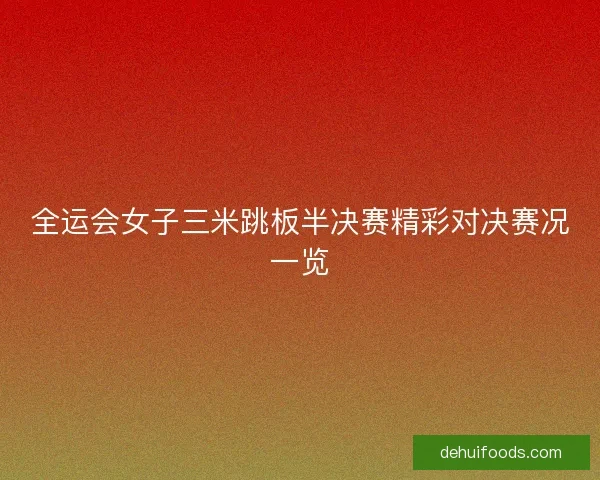 全运会女子三米跳板半决赛精彩对决赛况一览