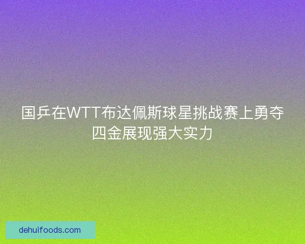 国乒在WTT布达佩斯球星挑战赛上勇夺四金展现强大实力
