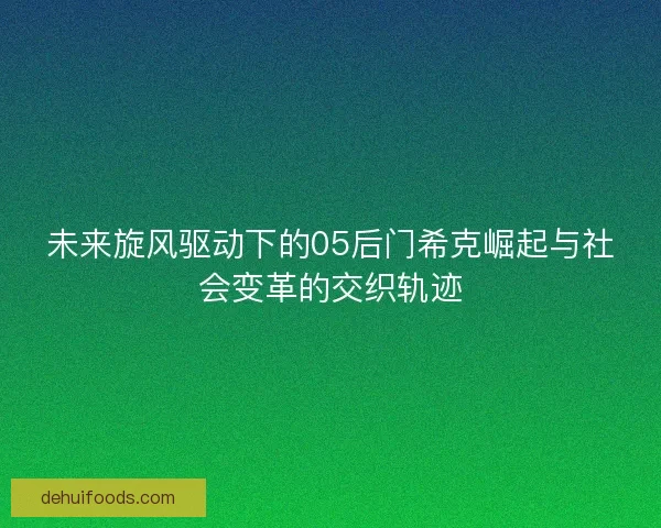 未来旋风驱动下的05后门希克崛起与社会变革的交织轨迹