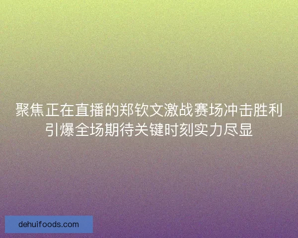 聚焦正在直播的郑钦文激战赛场冲击胜利引爆全场期待关键时刻实力尽显