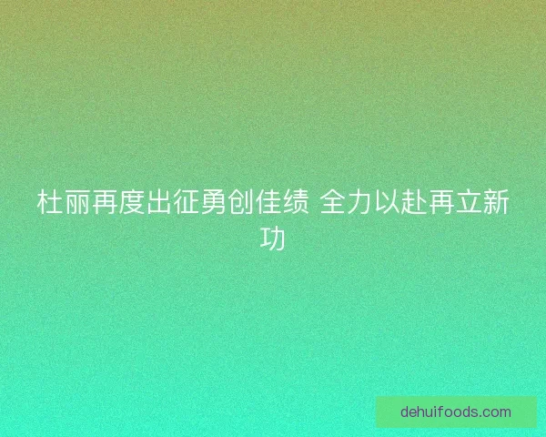 杜丽再度出征勇创佳绩 全力以赴再立新功