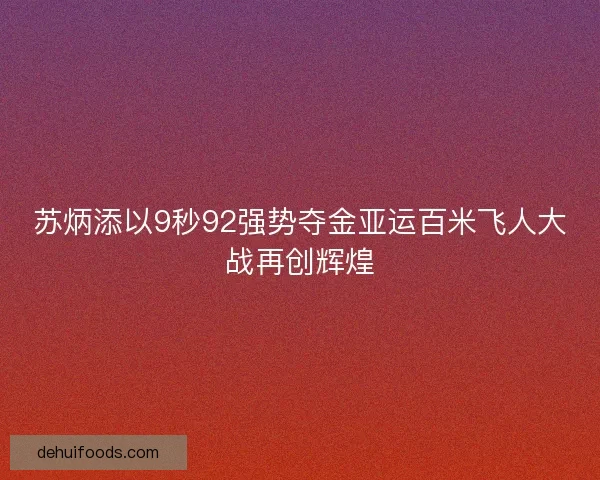 苏炳添以9秒92强势夺金亚运百米飞人大战再创辉煌 苏炳添以9秒92强势夺金亚运百米飞人大战再创辉煌