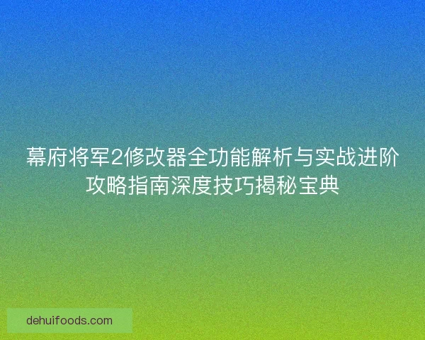 幕府将军2修改器全功能解析与实战进阶攻略指南深度技巧揭秘宝典