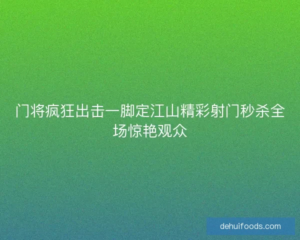 门将疯狂出击一脚定江山精彩射门秒杀全场惊艳观众